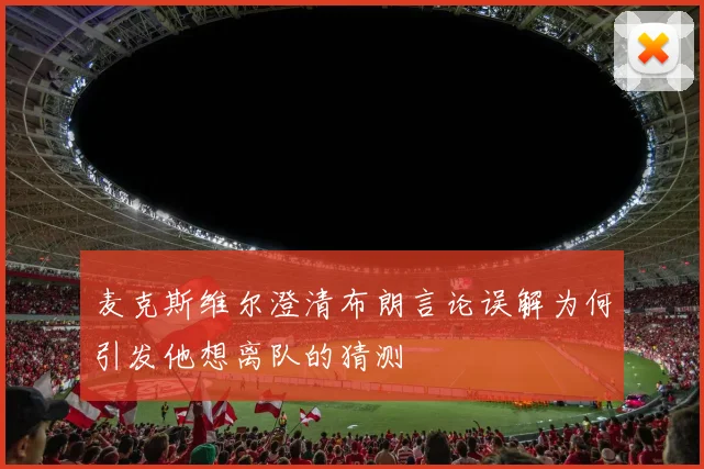 麦克斯维尔澄清布朗言论误解为何引发他想离队的猜测