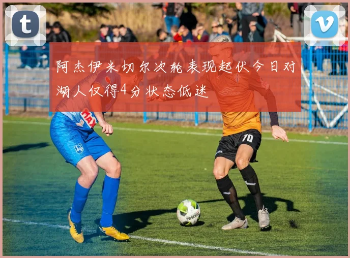 阿杰伊米切尔次轮表现起伏今日对湖人仅得4分状态低迷