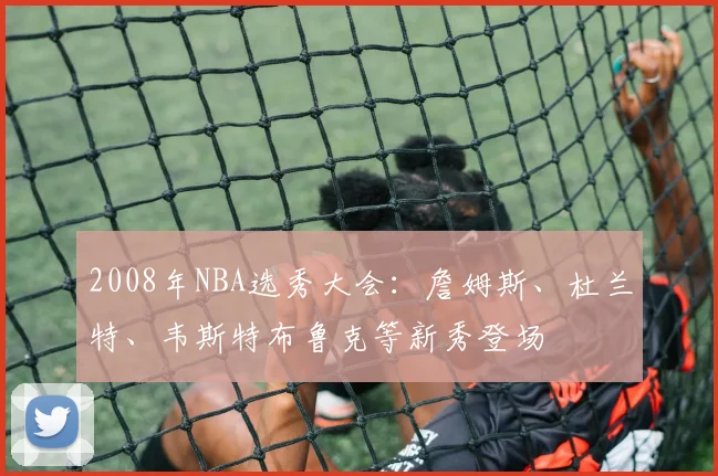 2008年NBA选秀大会：詹姆斯、杜兰特、韦斯特布鲁克等新秀登场