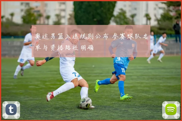 奥运男篮入选规则公布 参赛球队名单与资格路径明确