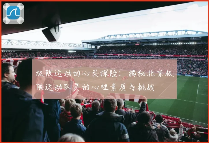 极限运动的心灵探险：揭秘北京极限运动队员的心理素质与挑战