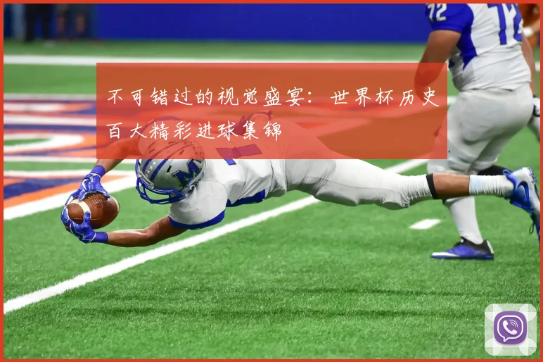不可错过的视觉盛宴：世界杯历史百大精彩进球集锦