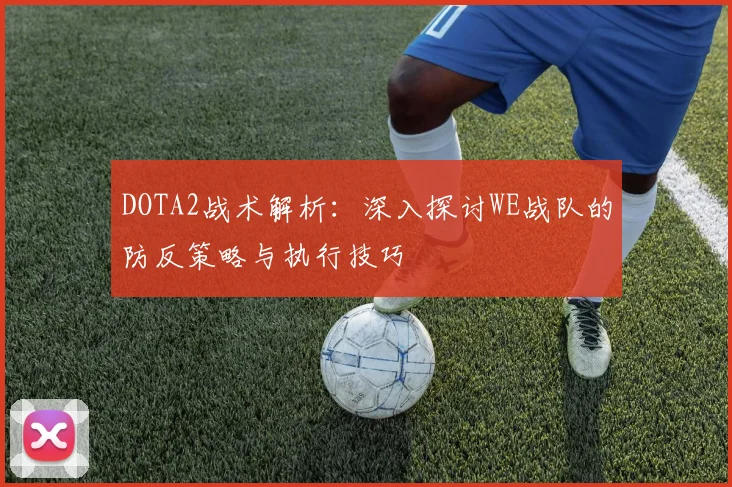 DOTA2战术解析：深入探讨WE战队的防反策略与执行技巧