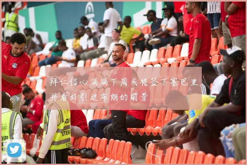 拜仁信心满满下周或将签下塞巴里并看好引进布朗的前景
