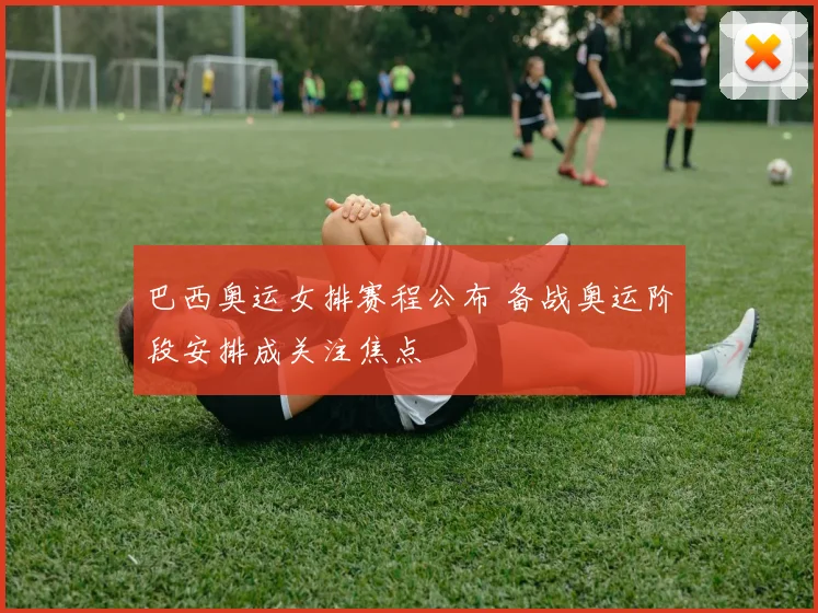 巴西奥运女排赛程公布 备战奥运阶段安排成关注焦点