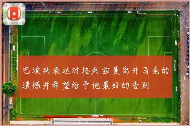 巴埃纳表达对格列兹曼离开马竞的遗憾并希望给予他最好的告别
