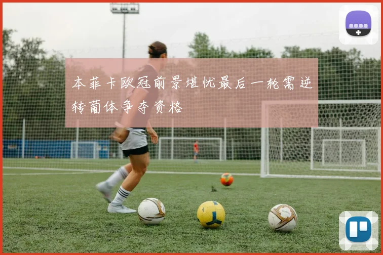 本菲卡欧冠前景堪忧最后一轮需逆转葡体争夺资格
