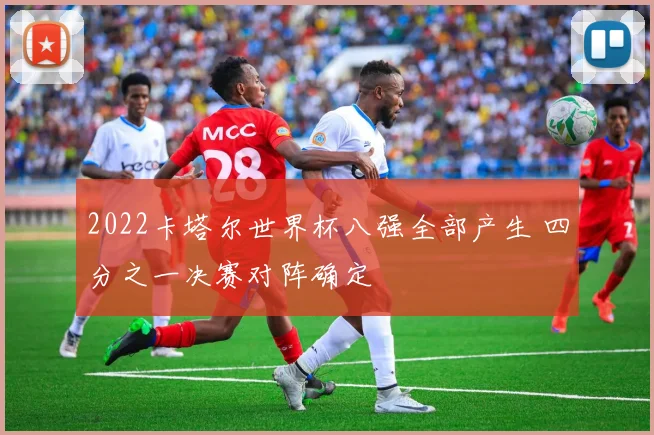 2022卡塔尔世界杯八强全部产生 四分之一决赛对阵确定